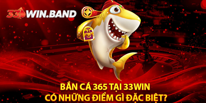 Bắn Cá 365 tại 33WIN có những điểm gì đặc biệt?