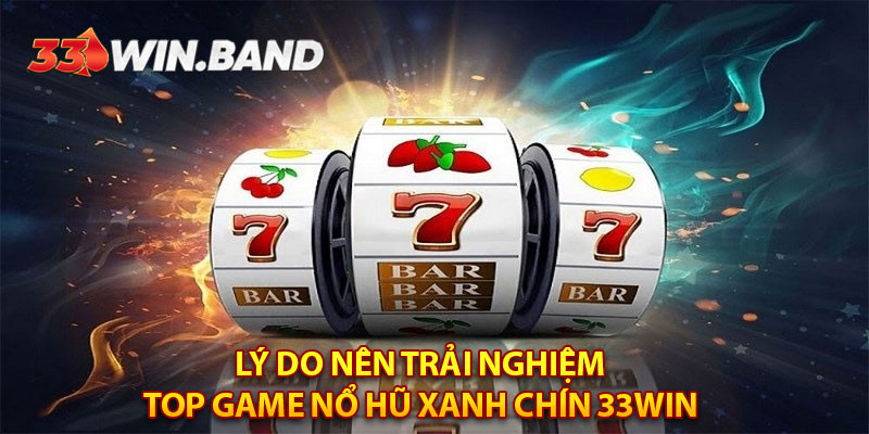 Lý do nên trải nghiệm top game nổ hũ xanh chín 33WIN 